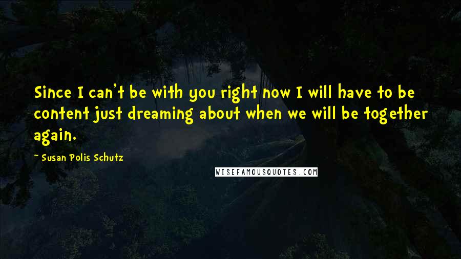 Susan Polis Schutz Quotes: Since I can't be with you right now I will have to be content just dreaming about when we will be together again.