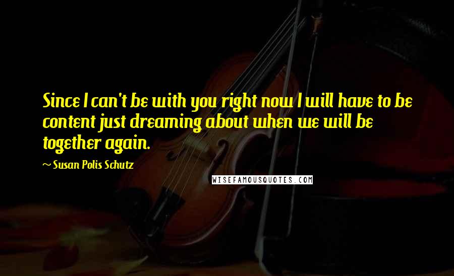 Susan Polis Schutz Quotes: Since I can't be with you right now I will have to be content just dreaming about when we will be together again.