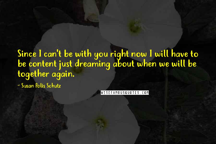 Susan Polis Schutz Quotes: Since I can't be with you right now I will have to be content just dreaming about when we will be together again.