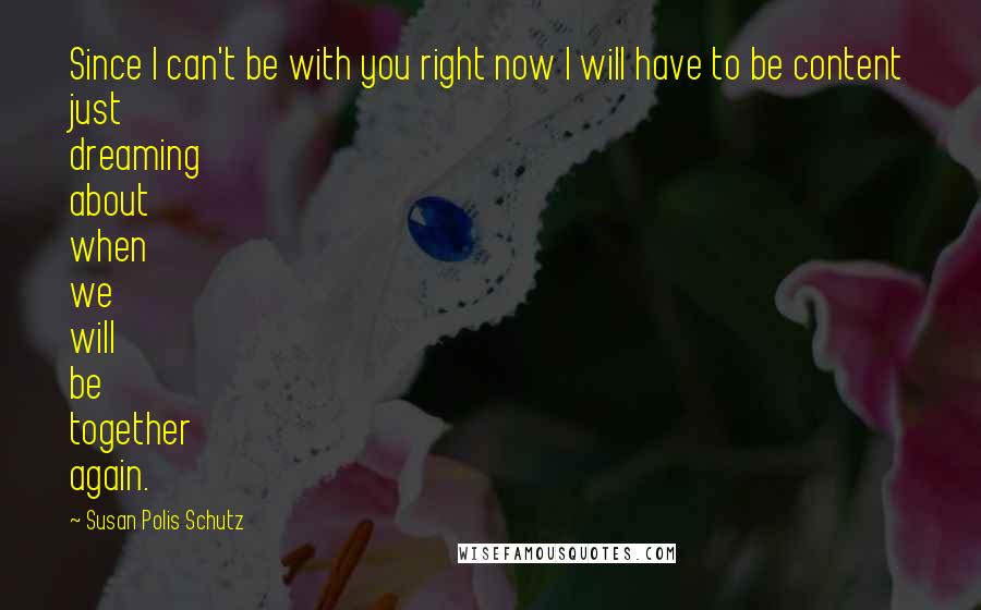 Susan Polis Schutz Quotes: Since I can't be with you right now I will have to be content just dreaming about when we will be together again.