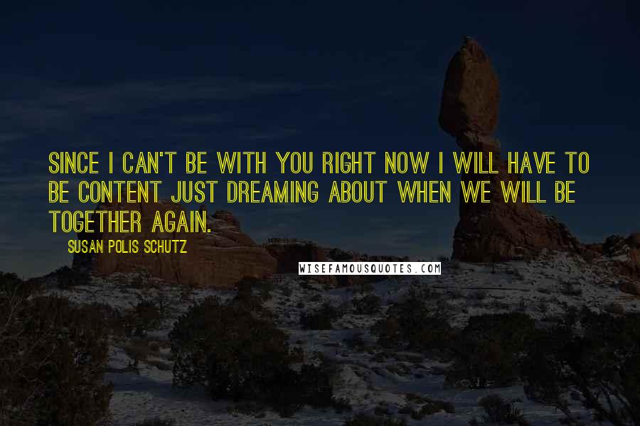 Susan Polis Schutz Quotes: Since I can't be with you right now I will have to be content just dreaming about when we will be together again.