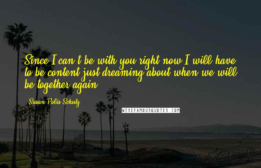 Susan Polis Schutz Quotes: Since I can't be with you right now I will have to be content just dreaming about when we will be together again.