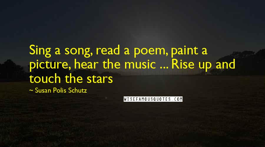 Susan Polis Schutz Quotes: Sing a song, read a poem, paint a picture, hear the music ... Rise up and touch the stars