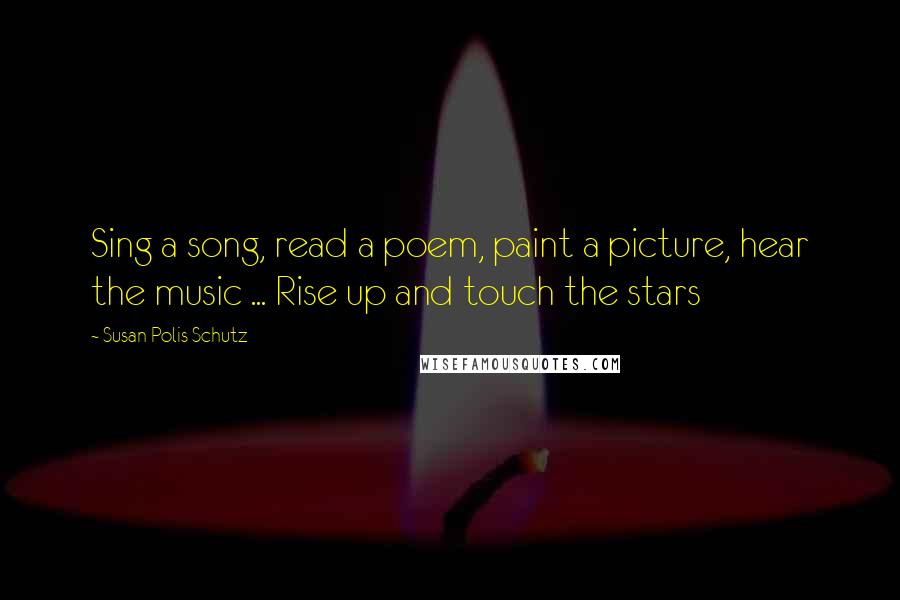 Susan Polis Schutz Quotes: Sing a song, read a poem, paint a picture, hear the music ... Rise up and touch the stars