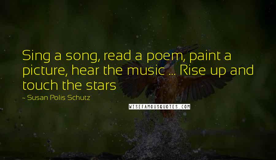 Susan Polis Schutz Quotes: Sing a song, read a poem, paint a picture, hear the music ... Rise up and touch the stars