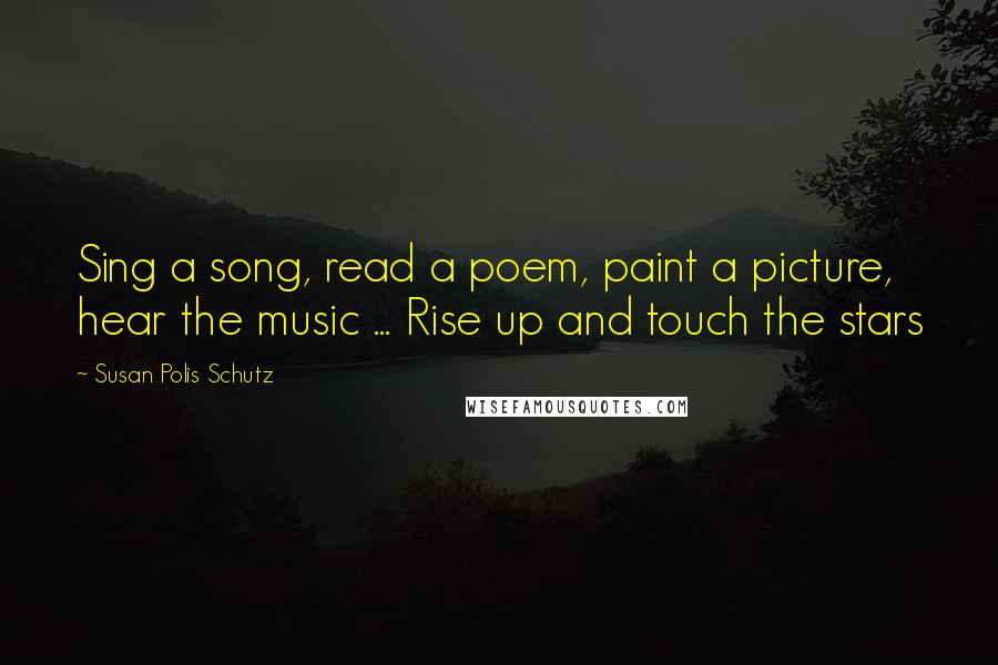 Susan Polis Schutz Quotes: Sing a song, read a poem, paint a picture, hear the music ... Rise up and touch the stars