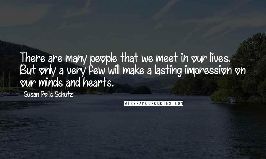 Susan Polis Schutz Quotes: There are many people that we meet in our lives. But only a very few will make a lasting impression on our minds and hearts.