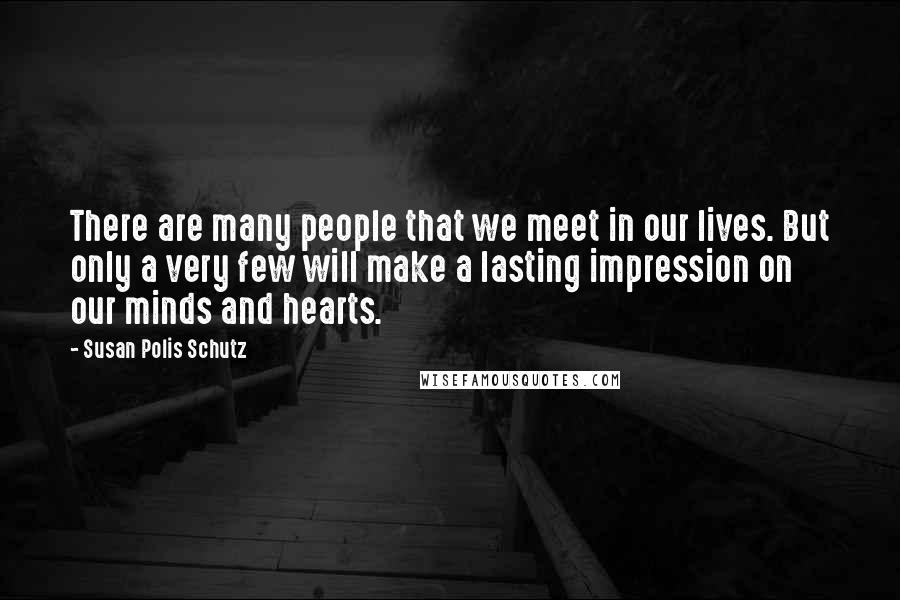 Susan Polis Schutz Quotes: There are many people that we meet in our lives. But only a very few will make a lasting impression on our minds and hearts.