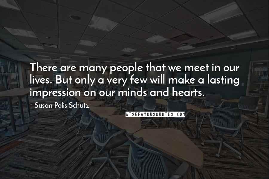 Susan Polis Schutz Quotes: There are many people that we meet in our lives. But only a very few will make a lasting impression on our minds and hearts.