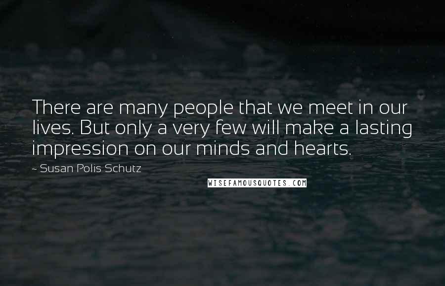 Susan Polis Schutz Quotes: There are many people that we meet in our lives. But only a very few will make a lasting impression on our minds and hearts.