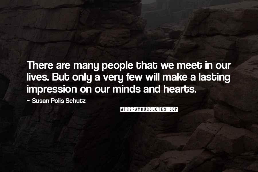 Susan Polis Schutz Quotes: There are many people that we meet in our lives. But only a very few will make a lasting impression on our minds and hearts.