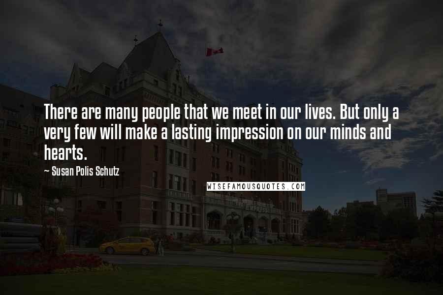 Susan Polis Schutz Quotes: There are many people that we meet in our lives. But only a very few will make a lasting impression on our minds and hearts.