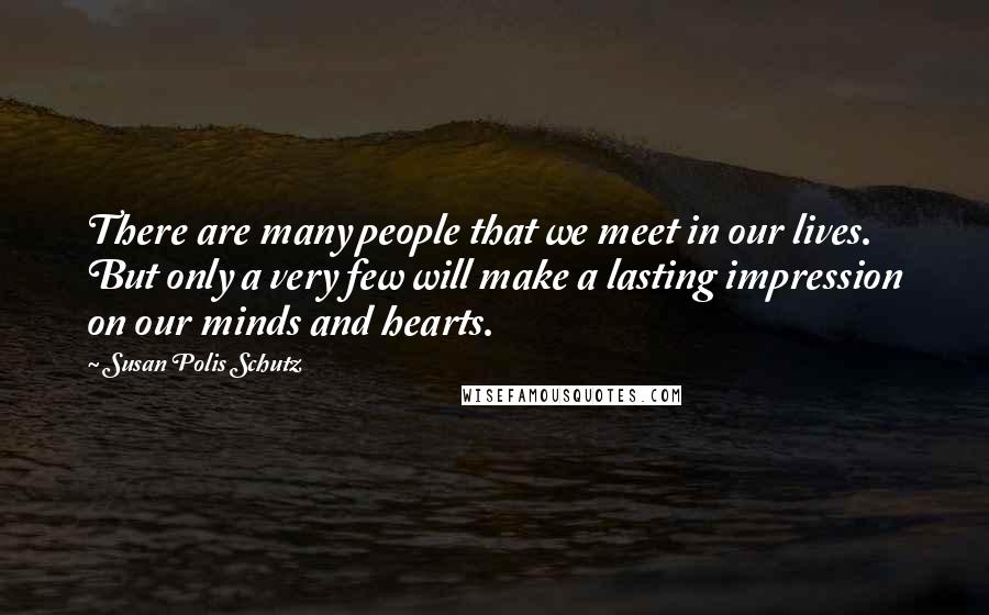 Susan Polis Schutz Quotes: There are many people that we meet in our lives. But only a very few will make a lasting impression on our minds and hearts.