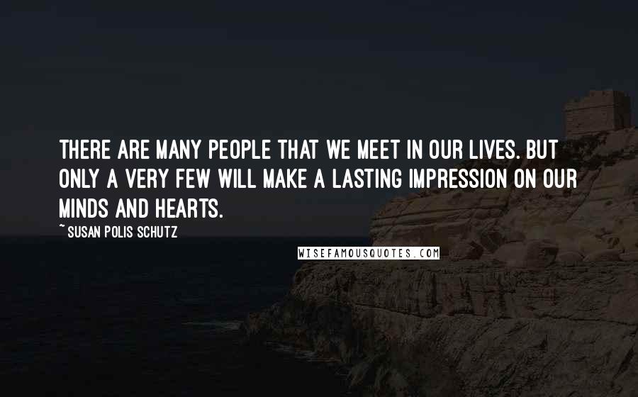 Susan Polis Schutz Quotes: There are many people that we meet in our lives. But only a very few will make a lasting impression on our minds and hearts.