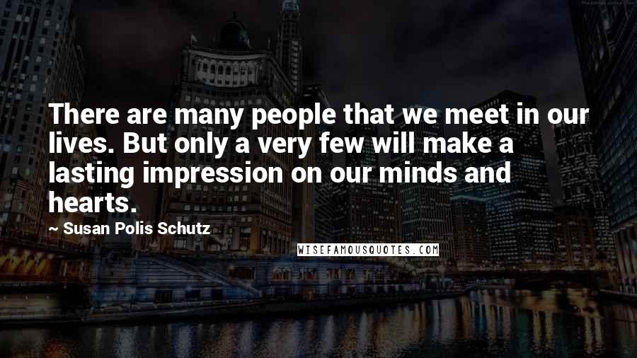 Susan Polis Schutz Quotes: There are many people that we meet in our lives. But only a very few will make a lasting impression on our minds and hearts.