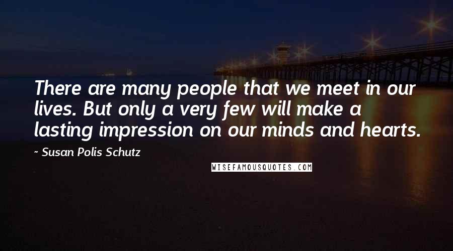 Susan Polis Schutz Quotes: There are many people that we meet in our lives. But only a very few will make a lasting impression on our minds and hearts.