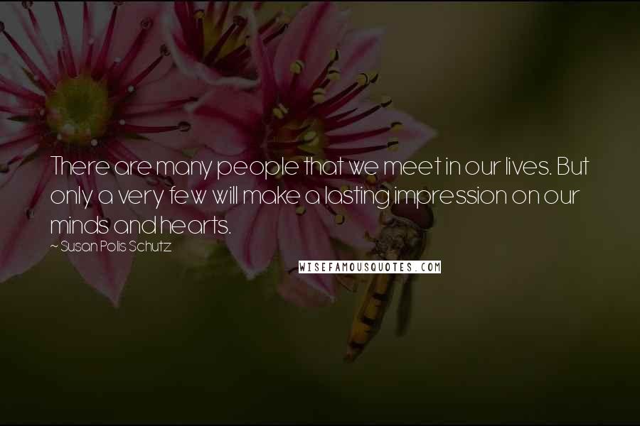 Susan Polis Schutz Quotes: There are many people that we meet in our lives. But only a very few will make a lasting impression on our minds and hearts.