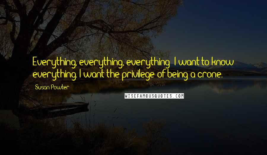 Susan Powter Quotes: Everything, everything, everything! I want to know everything. I want the privilege of being a crone.
