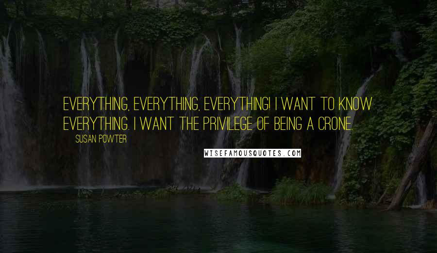 Susan Powter Quotes: Everything, everything, everything! I want to know everything. I want the privilege of being a crone.