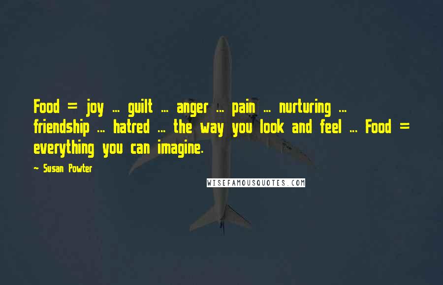 Susan Powter Quotes: Food = joy ... guilt ... anger ... pain ... nurturing ... friendship ... hatred ... the way you look and feel ... Food = everything you can imagine.