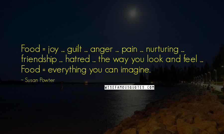 Susan Powter Quotes: Food = joy ... guilt ... anger ... pain ... nurturing ... friendship ... hatred ... the way you look and feel ... Food = everything you can imagine.