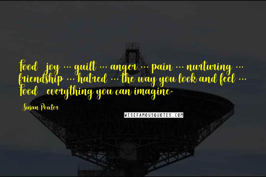 Susan Powter Quotes: Food = joy ... guilt ... anger ... pain ... nurturing ... friendship ... hatred ... the way you look and feel ... Food = everything you can imagine.