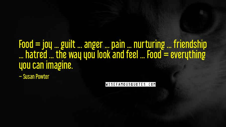 Susan Powter Quotes: Food = joy ... guilt ... anger ... pain ... nurturing ... friendship ... hatred ... the way you look and feel ... Food = everything you can imagine.