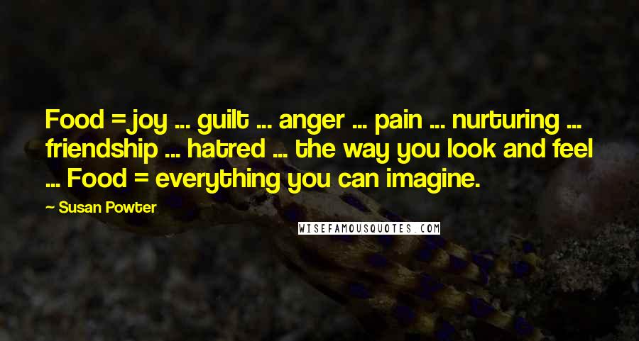 Susan Powter Quotes: Food = joy ... guilt ... anger ... pain ... nurturing ... friendship ... hatred ... the way you look and feel ... Food = everything you can imagine.