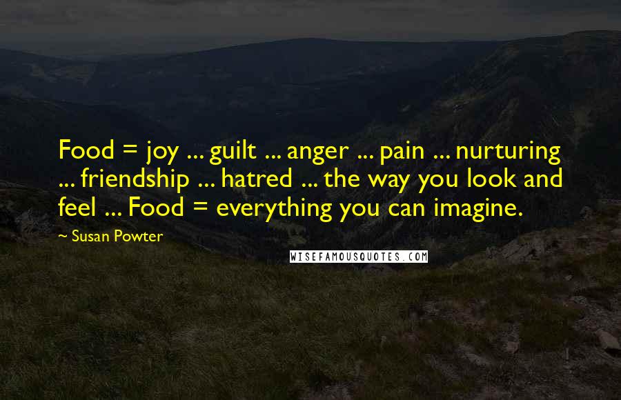 Susan Powter Quotes: Food = joy ... guilt ... anger ... pain ... nurturing ... friendship ... hatred ... the way you look and feel ... Food = everything you can imagine.