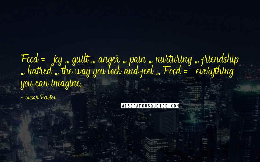 Susan Powter Quotes: Food = joy ... guilt ... anger ... pain ... nurturing ... friendship ... hatred ... the way you look and feel ... Food = everything you can imagine.