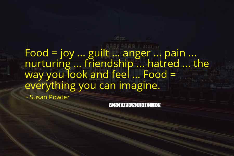 Susan Powter Quotes: Food = joy ... guilt ... anger ... pain ... nurturing ... friendship ... hatred ... the way you look and feel ... Food = everything you can imagine.