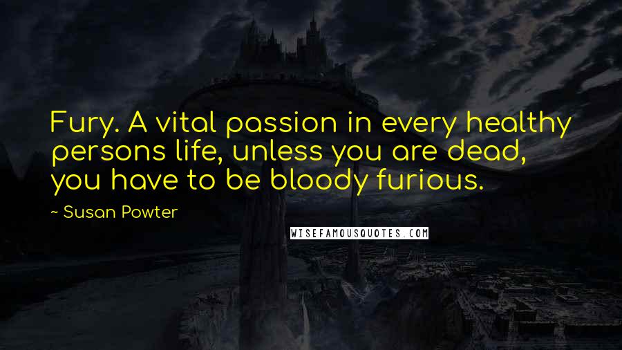 Susan Powter Quotes: Fury. A vital passion in every healthy persons life, unless you are dead, you have to be bloody furious.