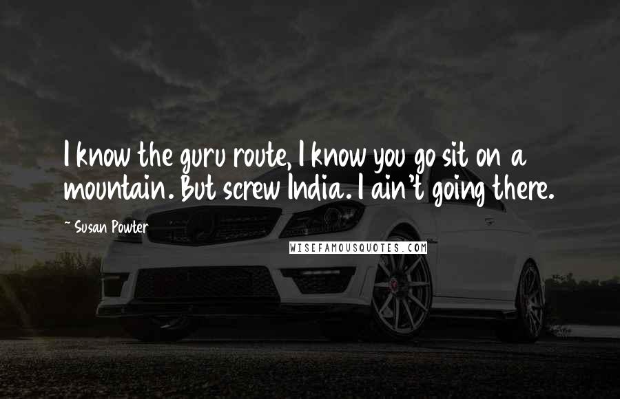 Susan Powter Quotes: I know the guru route, I know you go sit on a mountain. But screw India. I ain't going there.