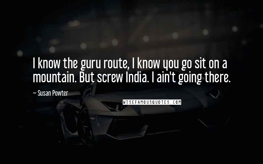 Susan Powter Quotes: I know the guru route, I know you go sit on a mountain. But screw India. I ain't going there.