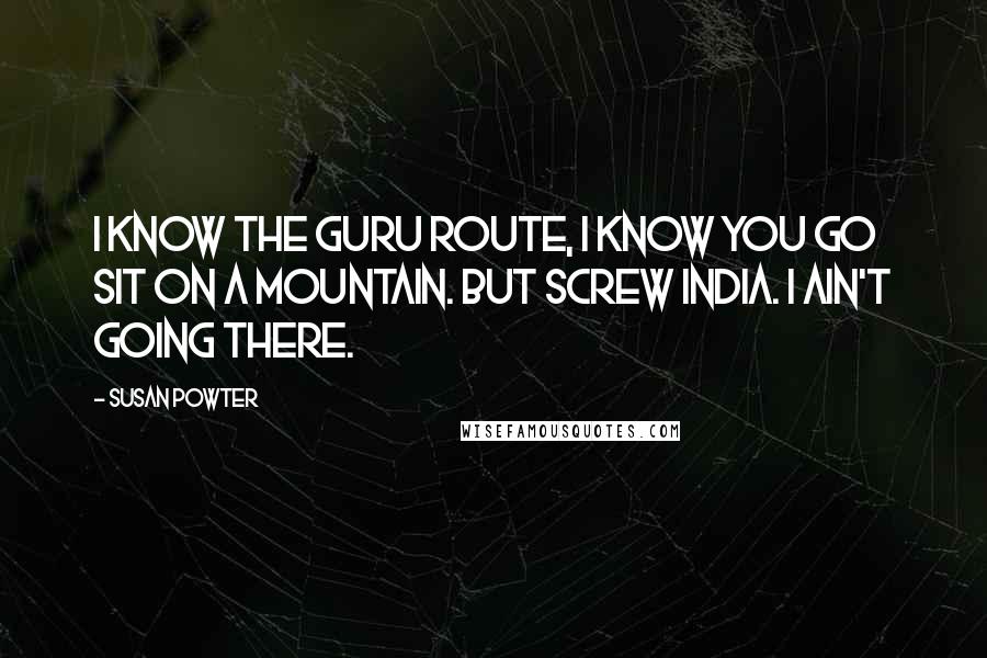 Susan Powter Quotes: I know the guru route, I know you go sit on a mountain. But screw India. I ain't going there.