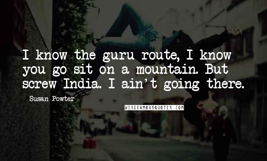 Susan Powter Quotes: I know the guru route, I know you go sit on a mountain. But screw India. I ain't going there.