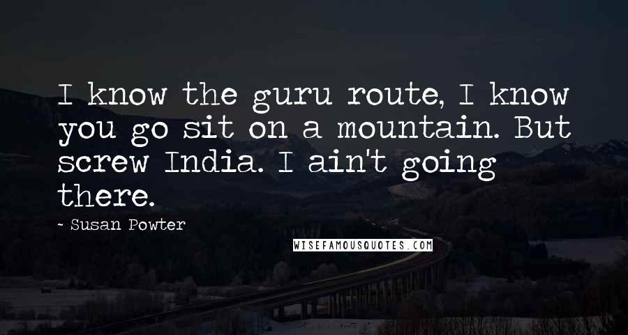 Susan Powter Quotes: I know the guru route, I know you go sit on a mountain. But screw India. I ain't going there.