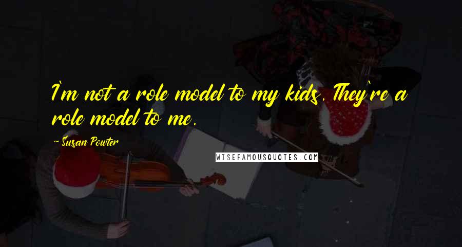 Susan Powter Quotes: I'm not a role model to my kids. They're a role model to me.