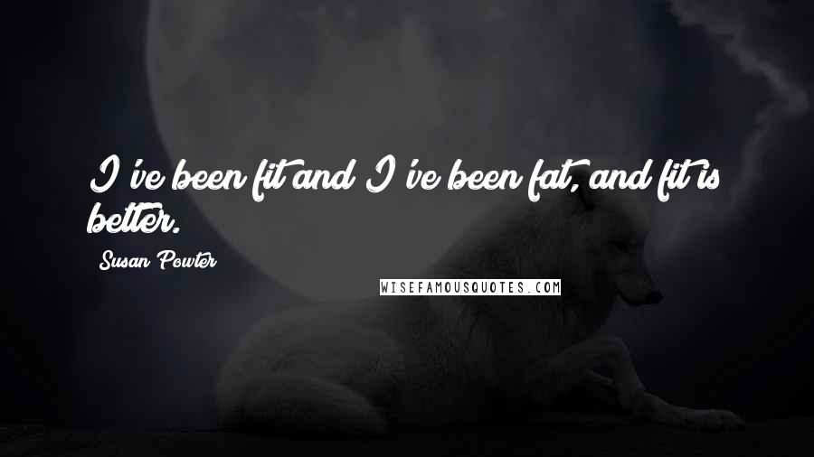 Susan Powter Quotes: I've been fit and I've been fat, and fit is better.