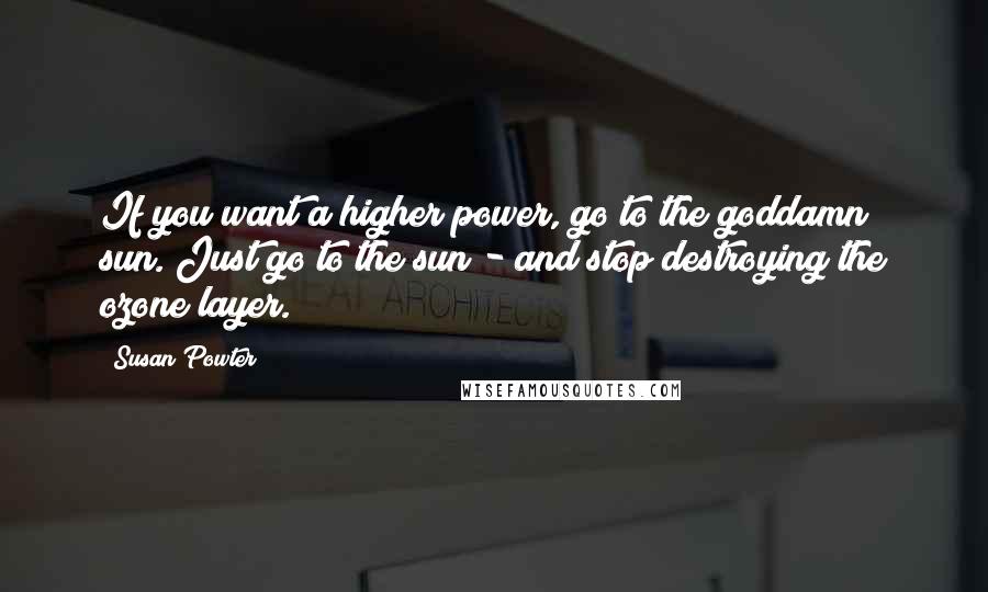 Susan Powter Quotes: If you want a higher power, go to the goddamn sun. Just go to the sun - and stop destroying the ozone layer.