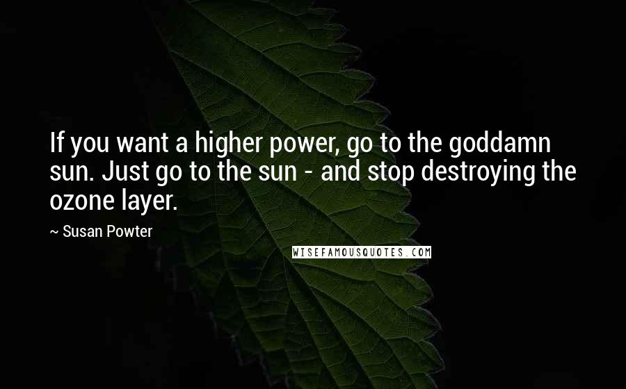 Susan Powter Quotes: If you want a higher power, go to the goddamn sun. Just go to the sun - and stop destroying the ozone layer.