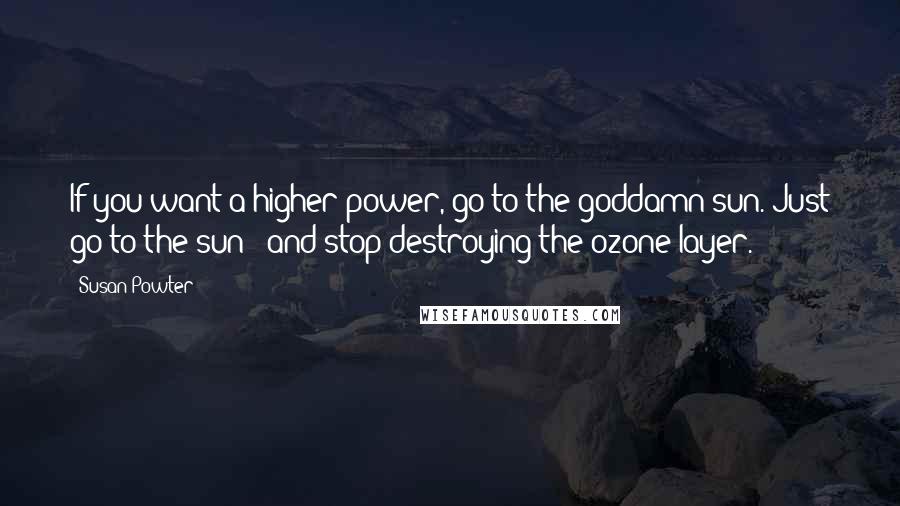 Susan Powter Quotes: If you want a higher power, go to the goddamn sun. Just go to the sun - and stop destroying the ozone layer.
