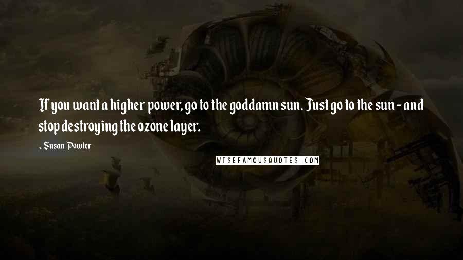 Susan Powter Quotes: If you want a higher power, go to the goddamn sun. Just go to the sun - and stop destroying the ozone layer.