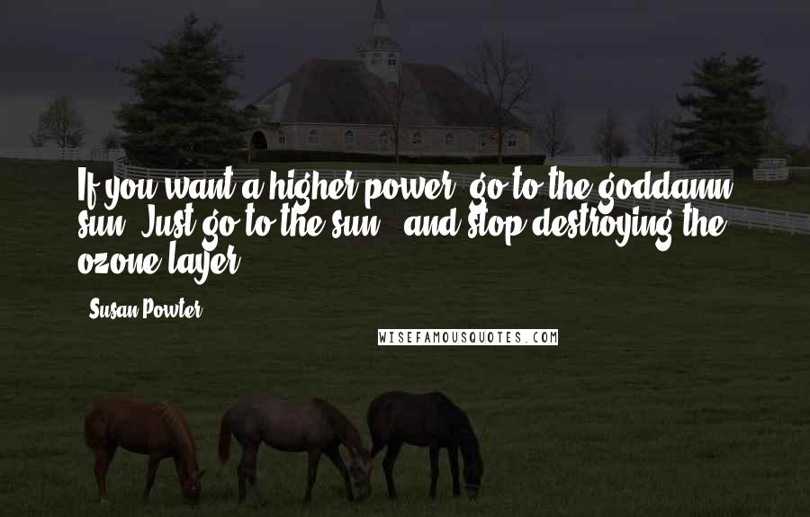 Susan Powter Quotes: If you want a higher power, go to the goddamn sun. Just go to the sun - and stop destroying the ozone layer.