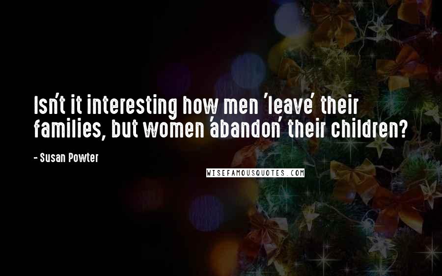 Susan Powter Quotes: Isn't it interesting how men 'leave' their families, but women 'abandon' their children?