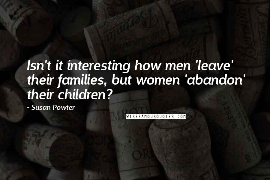 Susan Powter Quotes: Isn't it interesting how men 'leave' their families, but women 'abandon' their children?