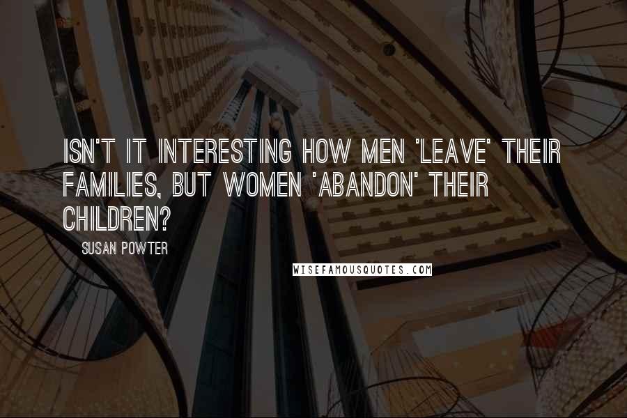 Susan Powter Quotes: Isn't it interesting how men 'leave' their families, but women 'abandon' their children?