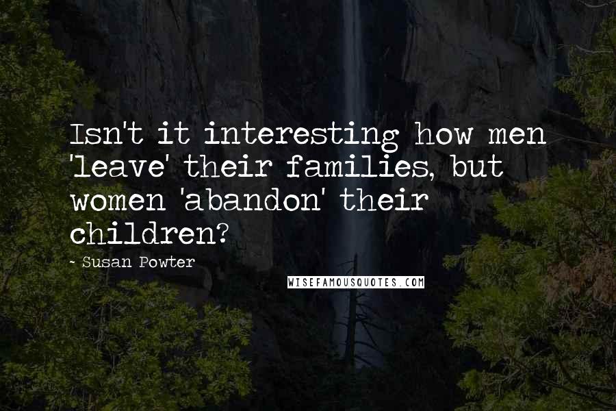 Susan Powter Quotes: Isn't it interesting how men 'leave' their families, but women 'abandon' their children?