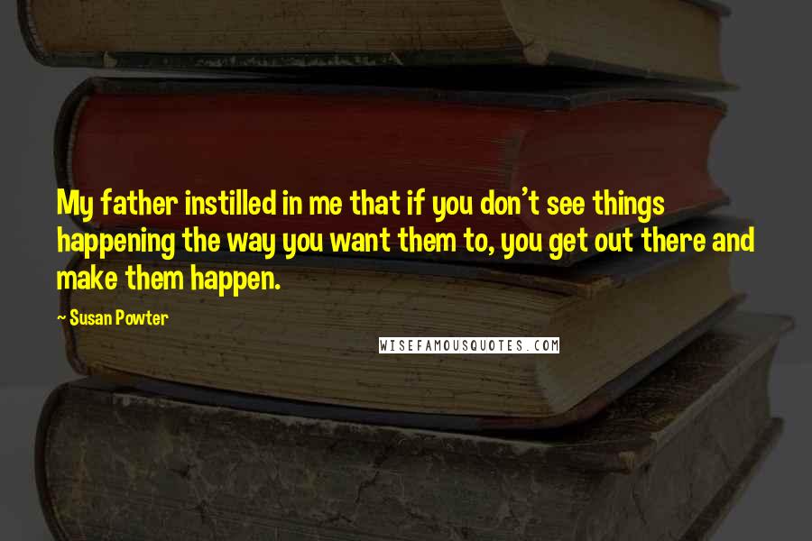 Susan Powter Quotes: My father instilled in me that if you don't see things happening the way you want them to, you get out there and make them happen.