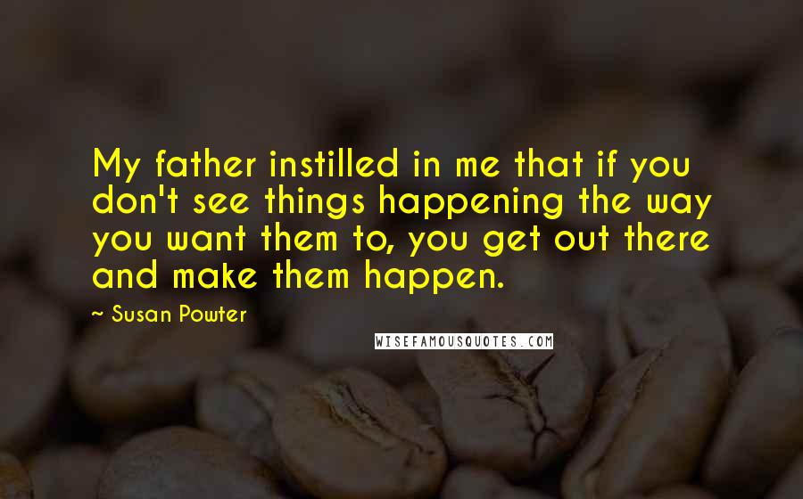 Susan Powter Quotes: My father instilled in me that if you don't see things happening the way you want them to, you get out there and make them happen.